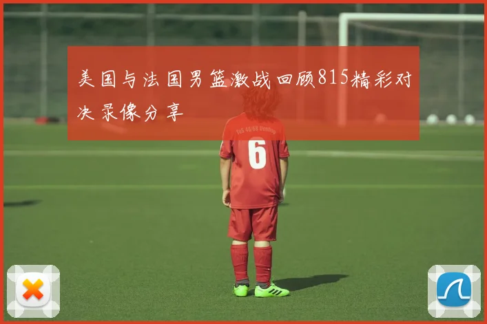 美国与法国男篮激战回顾815精彩对决录像分享