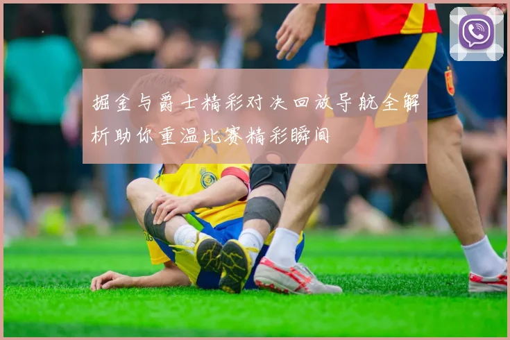 掘金与爵士精彩对决回放导航全解析助你重温比赛精彩瞬间